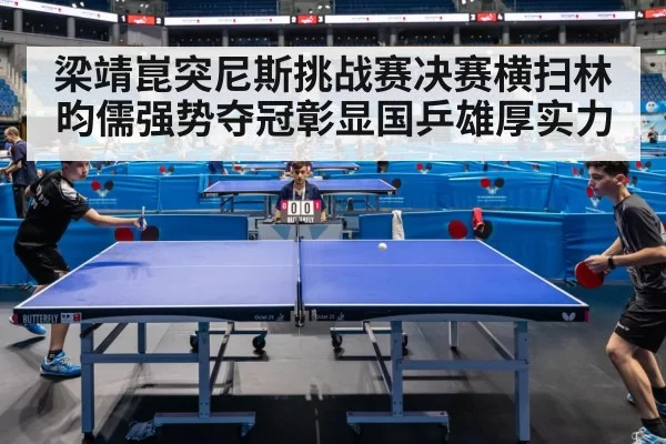 梁靖崑突尼斯挑战赛决赛横扫林昀儒强势夺冠彰显国乒雄厚实力