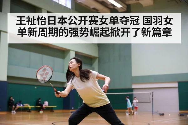 王祉怡日本公开赛女单夺冠 国羽女单新周期的强势崛起掀开了新篇章