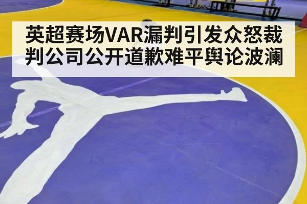 英超赛场VAR漏判引发众怒裁判公司公开道歉难平舆论波澜