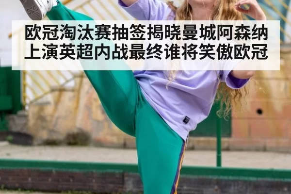 欧冠淘汰赛抽签揭晓曼城阿森纳上演英超内战最终谁将笑傲欧冠