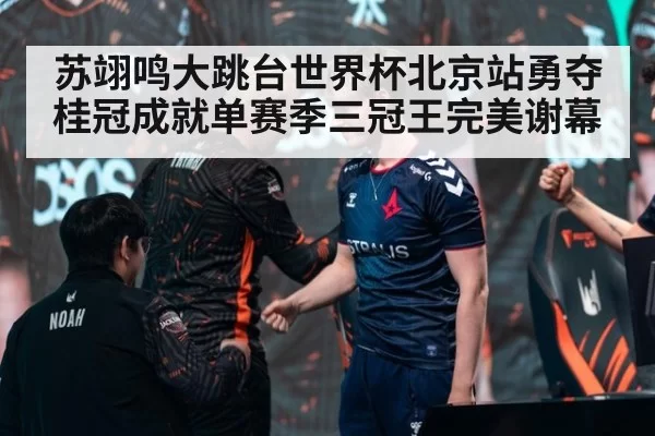 苏翊鸣大跳台世界杯北京站勇夺桂冠成就单赛季三冠王完美谢幕