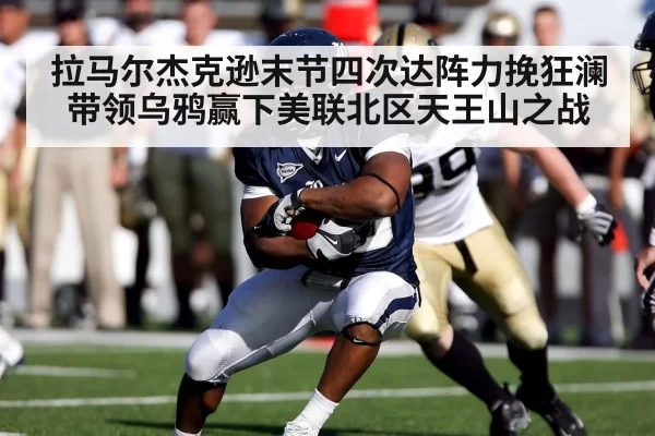 拉马尔杰克逊末节四次达阵力挽狂澜带领乌鸦赢下美联北区天王山之战