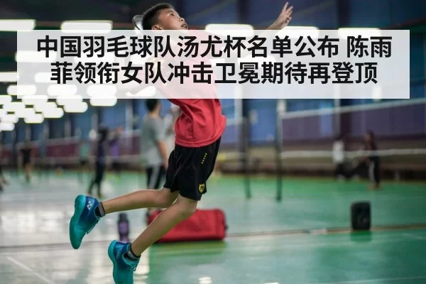 中国羽毛球队汤尤杯名单公布 陈雨菲领衔女队冲击卫冕期待再登顶