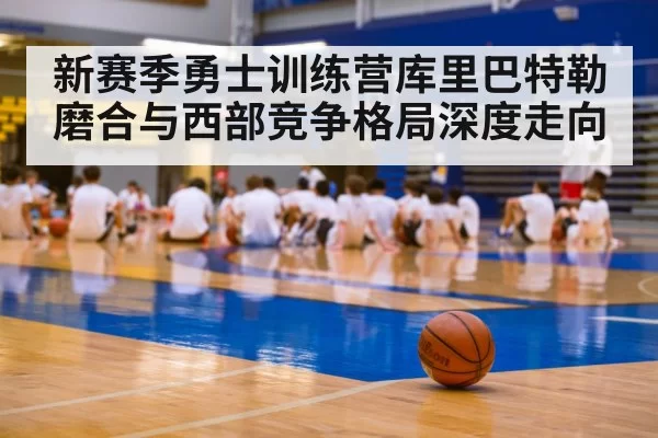 新赛季勇士训练营库里巴特勒磨合与西部竞争格局深度走向