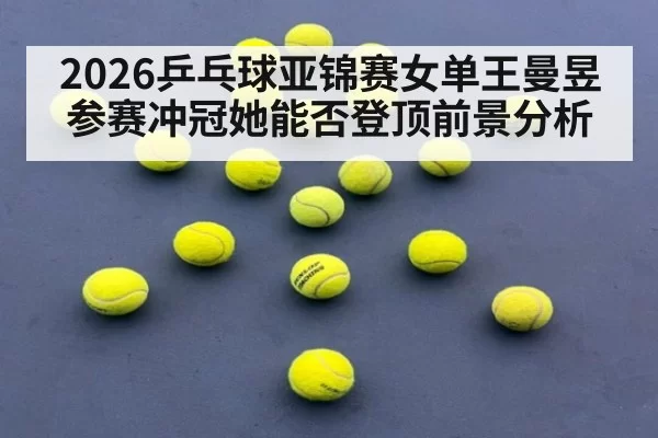 2026乒乓球亚锦赛女单王曼昱参赛冲冠她能否登顶前景分析