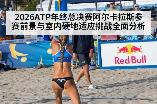 2026ATP年终总决赛阿尔卡拉斯参赛前景与室内硬地适应挑战全面分析