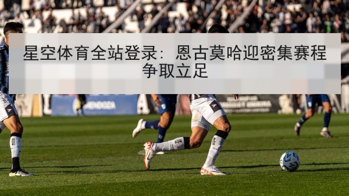 星空体育全站登录: 恩古莫哈迎密集赛程争取立足 星空体育全站登录: 恩古莫哈迎密集赛程争取立足